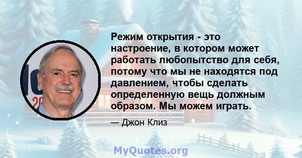 Режим открытия - это настроение, в котором может работать любопытство для себя, потому что мы не находятся под давлением, чтобы сделать определенную вещь должным образом. Мы можем играть.