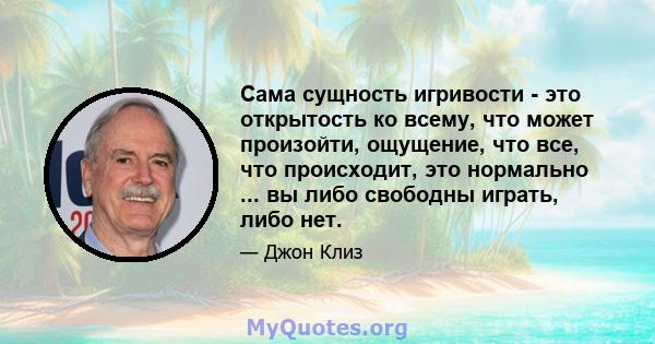 Сама сущность игривости - это открытость ко всему, что может произойти, ощущение, что все, что происходит, это нормально ... вы либо свободны играть, либо нет.