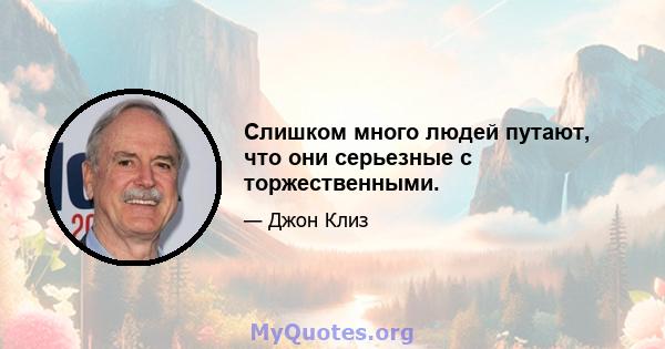 Слишком много людей путают, что они серьезные с торжественными.