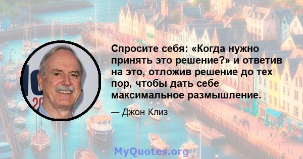 Спросите себя: «Когда нужно принять это решение?» и ответив на это, отложив решение до тех пор, чтобы дать себе максимальное размышление.