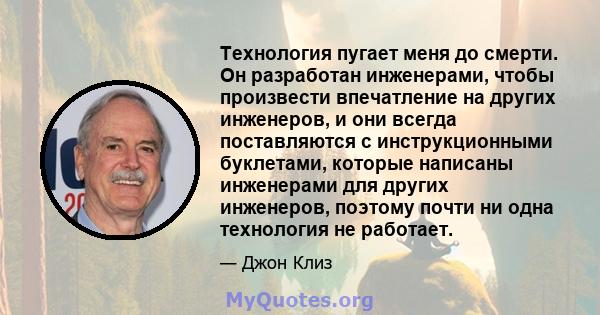 Технология пугает меня до смерти. Он разработан инженерами, чтобы произвести впечатление на других инженеров, и они всегда поставляются с инструкционными буклетами, которые написаны инженерами для других инженеров,