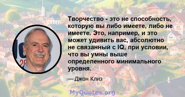 Творчество - это не способность, которую вы либо имеете, либо не имеете. Это, например, и это может удивить вас, абсолютно не связанный с IQ, при условии, что вы умны выше определенного минимального уровня.