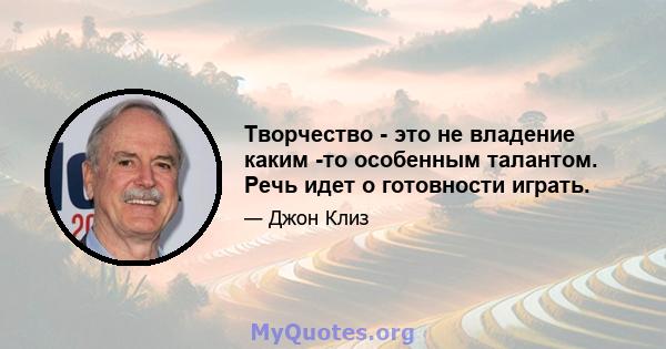 Творчество - это не владение каким -то особенным талантом. Речь идет о готовности играть.