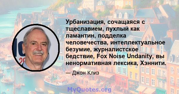 Урбанизация, сочащаяся с тщеславием, пухлый как ламантин, подделка человечества, интеллектуальное безумие, журналистское бедствие, Fox Noise Undanity, вы ненормативная лексика, Хэннити.