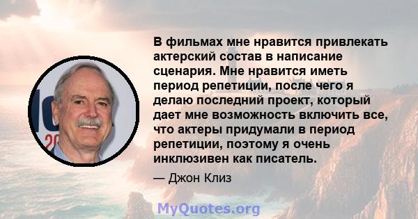 В фильмах мне нравится привлекать актерский состав в написание сценария. Мне нравится иметь период репетиции, после чего я делаю последний проект, который дает мне возможность включить все, что актеры придумали в период 