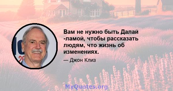 Вам не нужно быть Далай -ламой, чтобы рассказать людям, что жизнь об изменениях.