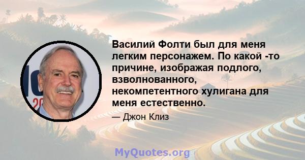 Василий Фолти был для меня легким персонажем. По какой -то причине, изображая подлого, взволнованного, некомпетентного хулигана для меня естественно.