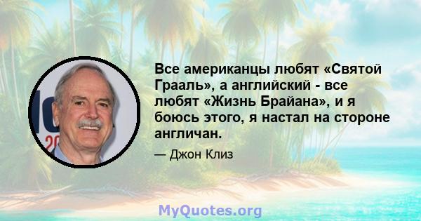 Все американцы любят «Святой Грааль», а английский - все любят «Жизнь Брайана», и я боюсь этого, я настал на стороне англичан.