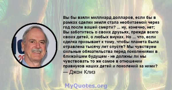 Вы бы взяли миллиард долларов, если бы в рамках сделки земля стала необитаемой через год после вашей смерти? ... ну, конечно, нет; Вы заботитесь о своих друзьях, прежде всего своих детей, о любых внуках. Но ... что,