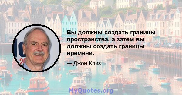 Вы должны создать границы пространства, а затем вы должны создать границы времени.