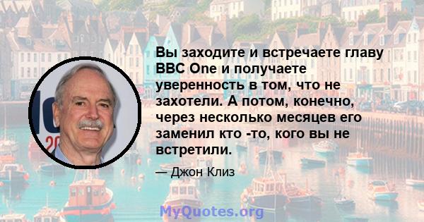 Вы заходите и встречаете главу BBC One и получаете уверенность в том, что не захотели. А потом, конечно, через несколько месяцев его заменил кто -то, кого вы не встретили.