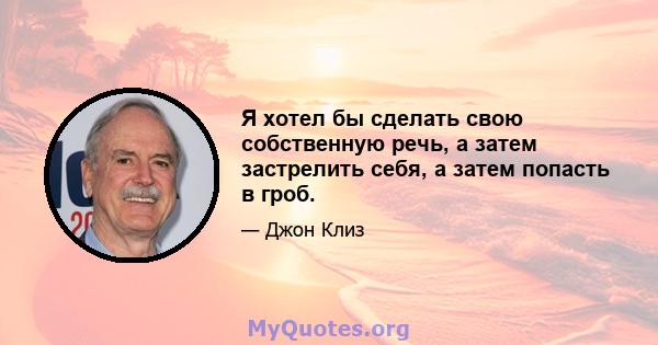 Я хотел бы сделать свою собственную речь, а затем застрелить себя, а затем попасть в гроб.