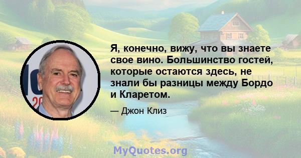 Я, конечно, вижу, что вы знаете свое вино. Большинство гостей, которые остаются здесь, не знали бы разницы между Бордо и Кларетом.