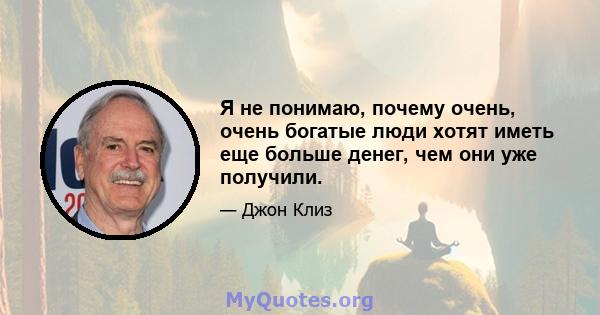 Я не понимаю, почему очень, очень богатые люди хотят иметь еще больше денег, чем они уже получили.