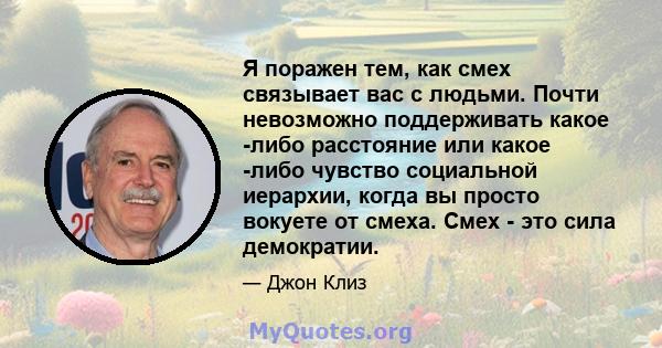 Я поражен тем, как смех связывает вас с людьми. Почти невозможно поддерживать какое -либо расстояние или какое -либо чувство социальной иерархии, когда вы просто вокуете от смеха. Смех - это сила демократии.