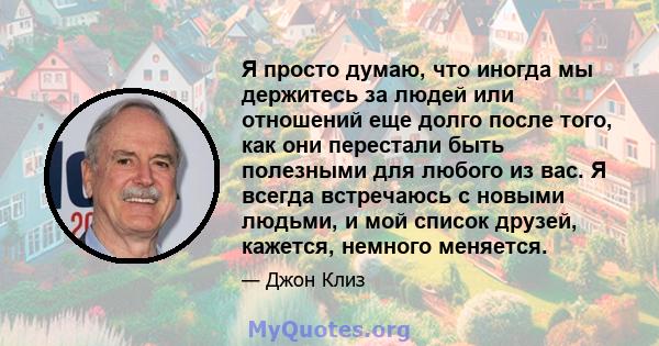 Я просто думаю, что иногда мы держитесь за людей или отношений еще долго после того, как они перестали быть полезными для любого из вас. Я всегда встречаюсь с новыми людьми, и мой список друзей, кажется, немного