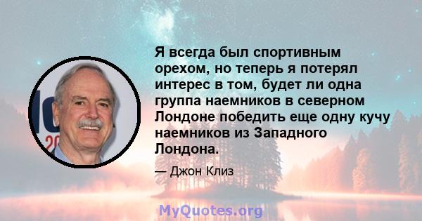 Я всегда был спортивным орехом, но теперь я потерял интерес в том, будет ли одна группа наемников в северном Лондоне победить еще одну кучу наемников из Западного Лондона.