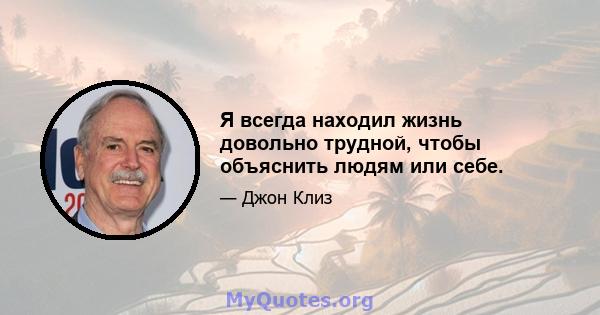 Я всегда находил жизнь довольно трудной, чтобы объяснить людям или себе.