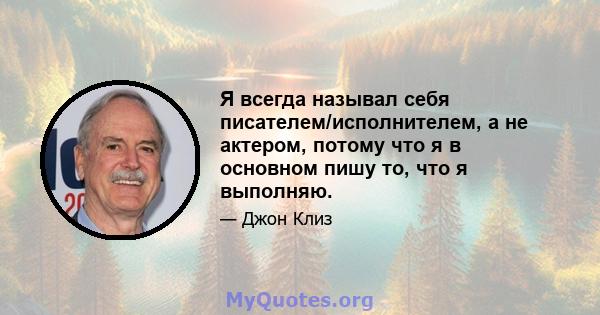 Я всегда называл себя писателем/исполнителем, а не актером, потому что я в основном пишу то, что я выполняю.