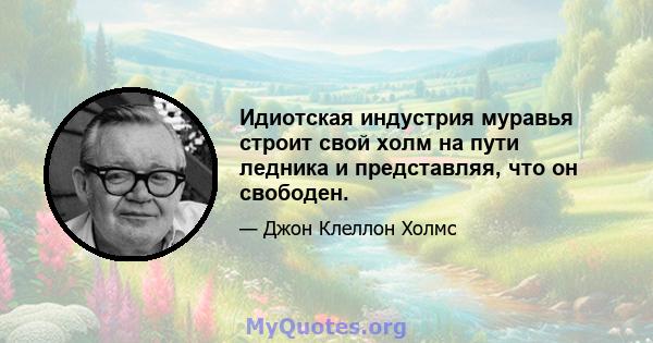 Идиотская индустрия муравья строит свой холм на пути ледника и представляя, что он свободен.