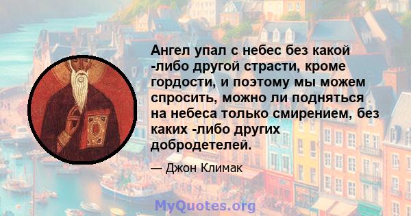 Ангел упал с небес без какой -либо другой страсти, кроме гордости, и поэтому мы можем спросить, можно ли подняться на небеса только смирением, без каких -либо других добродетелей.