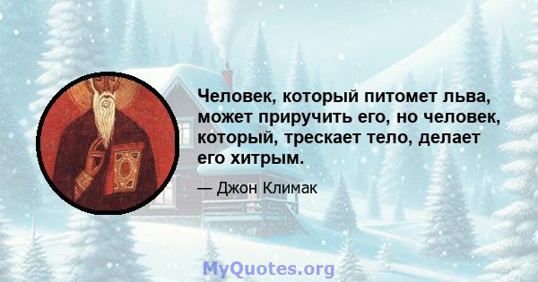 Человек, который питомет льва, может приручить его, но человек, который, трескает тело, делает его хитрым.