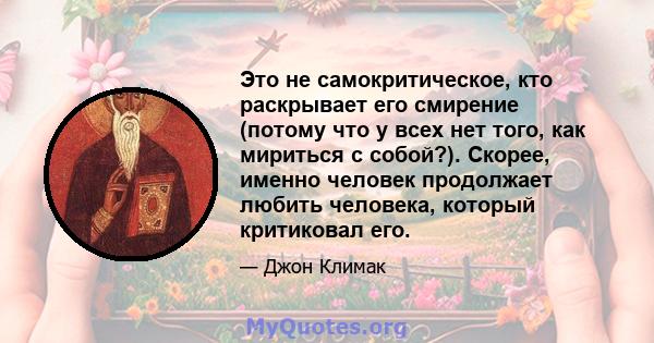 Это не самокритическое, кто раскрывает его смирение (потому что у всех нет того, как мириться с собой?). Скорее, именно человек продолжает любить человека, который критиковал его.