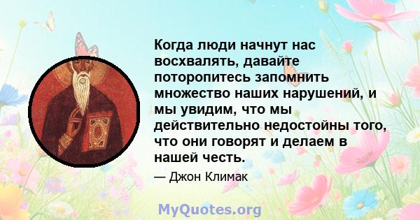 Когда люди начнут нас восхвалять, давайте поторопитесь запомнить множество наших нарушений, и мы увидим, что мы действительно недостойны того, что они говорят и делаем в нашей честь.