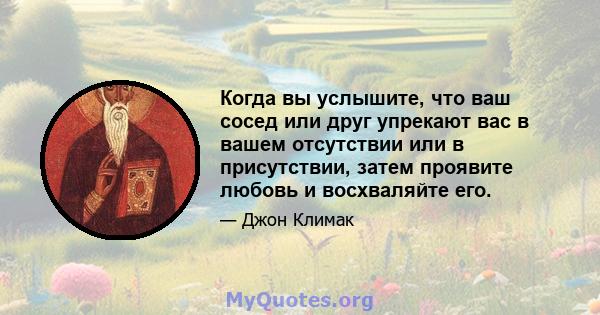 Когда вы услышите, что ваш сосед или друг упрекают вас в вашем отсутствии или в присутствии, затем проявите любовь и восхваляйте его.