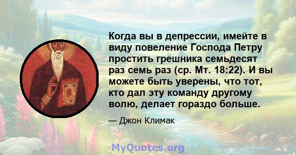 Когда вы в депрессии, имейте в виду повеление Господа Петру простить грешника семьдесят раз семь раз (ср. Мт. 18:22). И вы можете быть уверены, что тот, кто дал эту команду другому волю, делает гораздо больше.