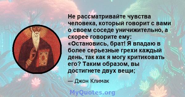 Не рассматривайте чувства человека, который говорит с вами о своем соседе уничижительно, а скорее говорите ему: «Остановись, брат! Я впадаю в более серьезные грехи каждый день, так как я могу критиковать его? Таким