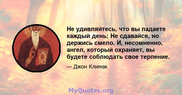 Не удивляйтесь, что вы падаете каждый день; Не сдавайся, но держись смело. И, несомненно, ангел, который охраняет, вы будете соблюдать свое терпение.