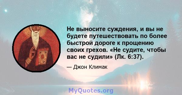 Не выносите суждения, и вы не будете путешествовать по более быстрой дороге к прощению своих грехов. «Не судите, чтобы вас не судили» (Лк. 6:37).