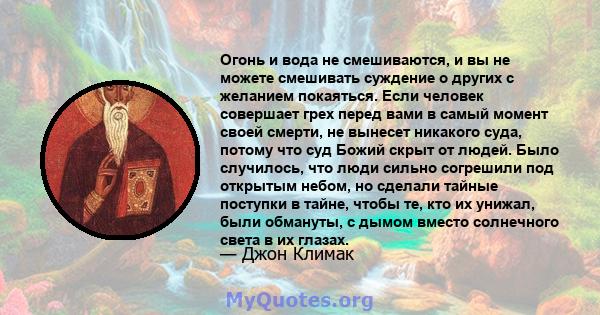 Огонь и вода не смешиваются, и вы не можете смешивать суждение о других с желанием покаяться. Если человек совершает грех перед вами в самый момент своей смерти, не вынесет никакого суда, потому что суд Божий скрыт от