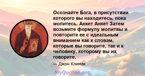 Осознайте Бога, в присутствии которого вы находитесь, пока молитесь. Анкет Анкет Затем возьмите формулу молитвы и повторите ее с идеальным вниманием как к словам, которые вы говорите, так и к человеку, которому вы их