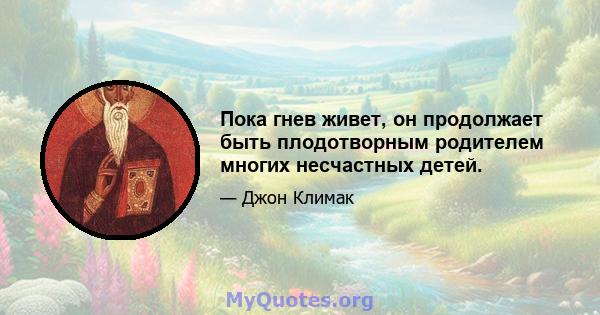 Пока гнев живет, он продолжает быть плодотворным родителем многих несчастных детей.