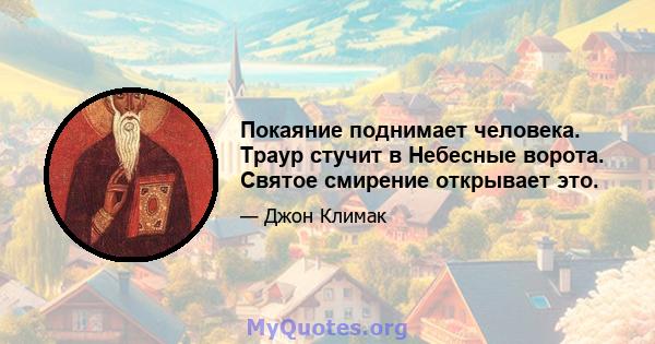 Покаяние поднимает человека. Траур стучит в Небесные ворота. Святое смирение открывает это.