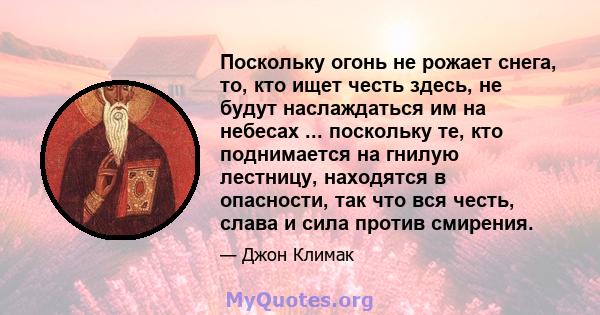 Поскольку огонь не рожает снега, то, кто ищет честь здесь, не будут наслаждаться им на небесах ... поскольку те, кто поднимается на гнилую лестницу, находятся в опасности, так что вся честь, слава и сила против смирения.