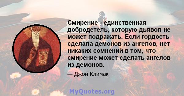 Смирение - единственная добродетель, которую дьявол не может подражать. Если гордость сделала демонов из ангелов, нет никаких сомнений в том, что смирение может сделать ангелов из демонов.