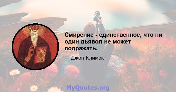 Смирение - единственное, что ни один дьявол не может подражать.