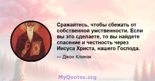 Сражайтесь, чтобы сбежать от собственной умственности. Если вы это сделаете, то вы найдете спасение и честность через Иисуса Христа, нашего Господа.