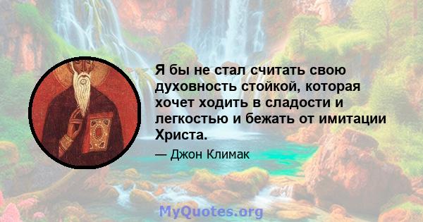 Я бы не стал считать свою духовность стойкой, которая хочет ходить в сладости и легкостью и бежать от имитации Христа.