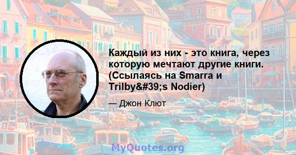 Каждый из них - это книга, через которую мечтают другие книги. (Ссылаясь на Smarra и Trilby's Nodier)