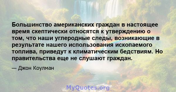 Большинство американских граждан в настоящее время скептически относятся к утверждению о том, что наши углеродные следы, возникающие в результате нашего использования ископаемого топлива, приведут к климатическим