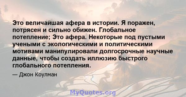 Это величайшая афера в истории. Я поражен, потрясен и сильно обижен. Глобальное потепление; Это афера. Некоторые под пустыми учеными с экологическими и политическими мотивами манипулировали долгосрочные научные данные,