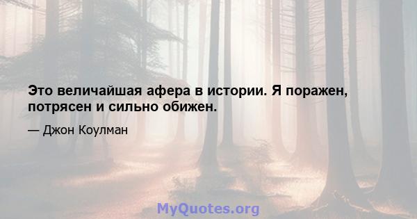 Это величайшая афера в истории. Я поражен, потрясен и сильно обижен.