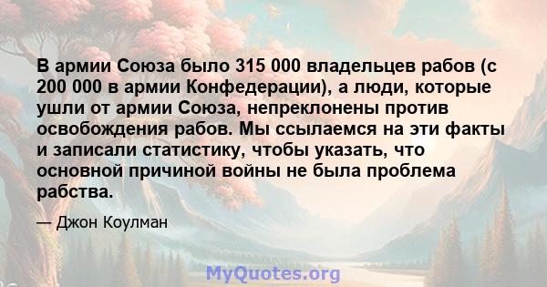 В армии Союза было 315 000 владельцев рабов (с 200 000 в армии Конфедерации), а люди, которые ушли от армии Союза, непреклонены против освобождения рабов. Мы ссылаемся на эти факты и записали статистику, чтобы указать,