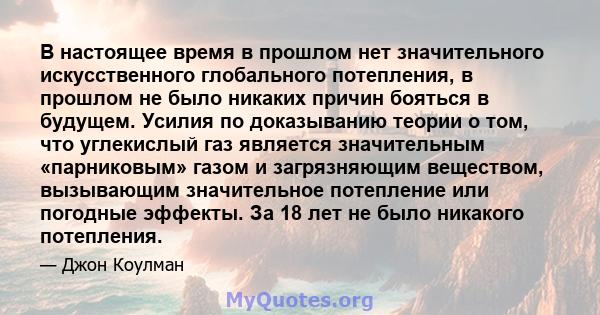 В настоящее время в прошлом нет значительного искусственного глобального потепления, в прошлом не было никаких причин бояться в будущем. Усилия по доказыванию теории о том, что углекислый газ является значительным