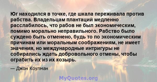 Юг находился в точке, где шкала переживала против рабства. Владельцам плантаций медленно расслабилось, что рабов не был экономическим, помимо морально неправильного. Рабство было суждено быть отменено, будь то по