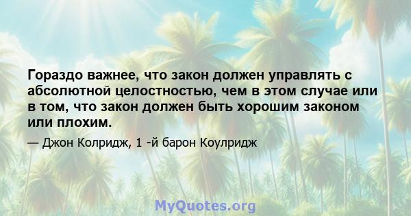 Гораздо важнее, что закон должен управлять с абсолютной целостностью, чем в этом случае или в том, что закон должен быть хорошим законом или плохим.